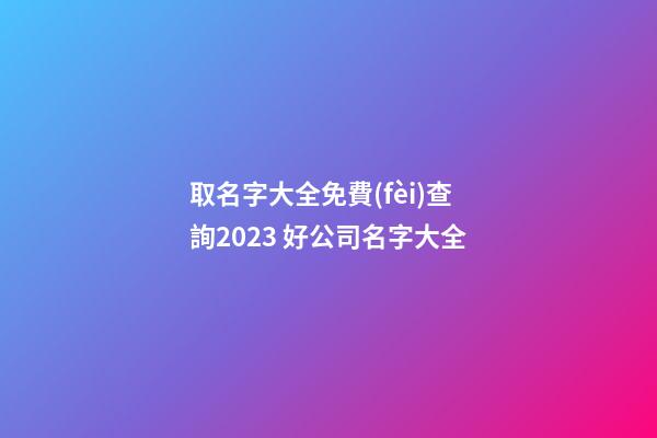 取名字大全免費(fèi)查詢2023 好公司名字大全-第1張-公司起名-玄機(jī)派